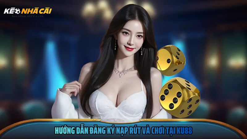 Hướng dẫn đăng ký nạp rút và chơi tại Ku88